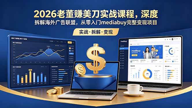 （18935期）2026老董赚美刀实战课程，深度拆解海外广告联盟，从零入门mediabuy完整变现项目-归山创客
