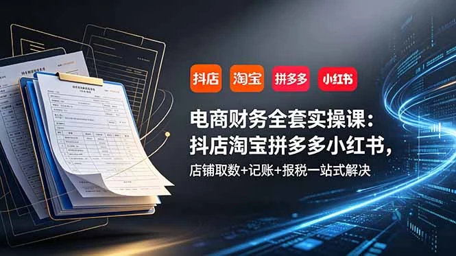 【精】电商财务全套实操课：抖店淘宝拼多多小红书，店铺取数+记账+报税一站式解决-归山创客