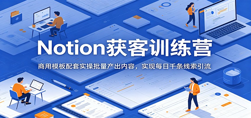 Notion获客训练营：商用模板配套实操批量产出内容，实现每日千条线索引流-归山创客
