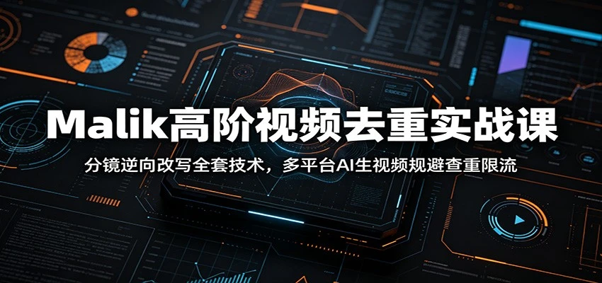 Malik高阶视频去重实战课：分镜逆向改写全套技术，多平台AI生视频规避查重限流-归山创客