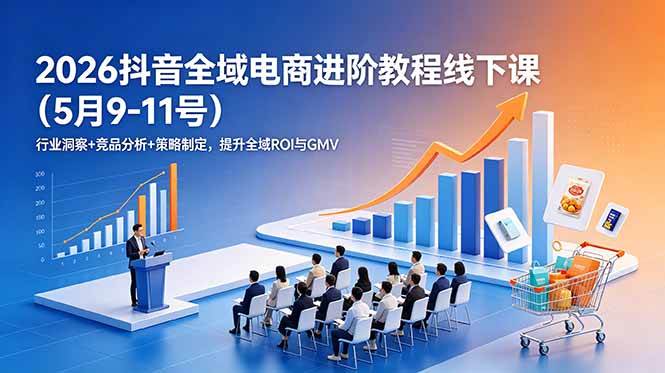 （18938期）2026抖音全域电商进阶教程线下课（5月9-11号）更新：行业洞察+竞品分析+策略制定，提升全域ROI与GMV-归山创客