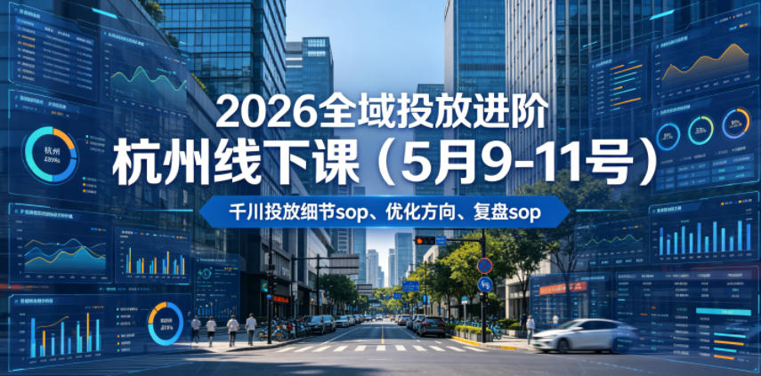 【精】2026全域投放进阶杭州线下课（5月9-11号），包括千川投放细节sop、优化方向、复盘sop（20小时录音+字幕）-归山创客